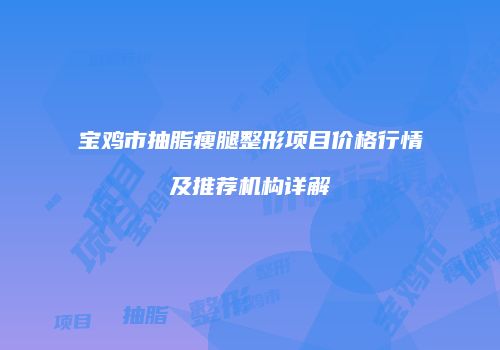 宝鸡市抽脂瘦腿整形项目价格行情及推荐机构详解