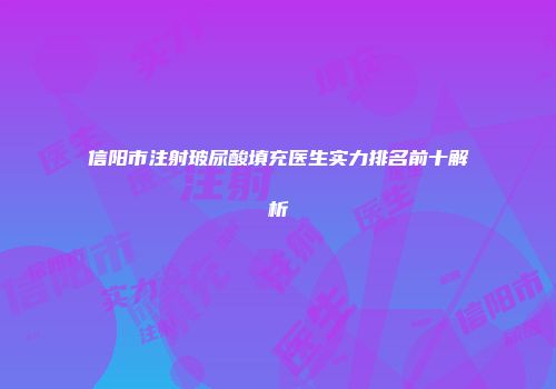 信阳市注射玻尿酸填充医生实力排名前十解析