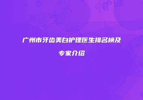 广州市牙齿美白护理医生排名榜及专家介绍