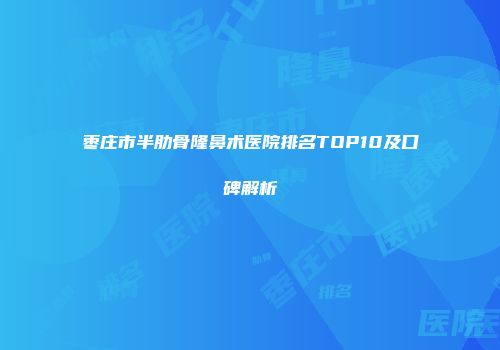 枣庄市半肋骨隆鼻术医院排名TOP10及口碑解析