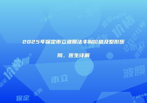 2025年保定市立波膜法丰胸价格及整形医院、医生详解