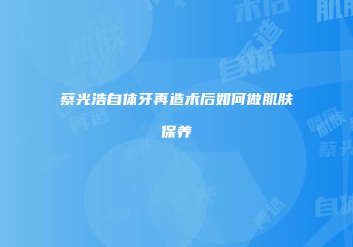 蔡光浩自体牙再造术后如何做肌肤保养
