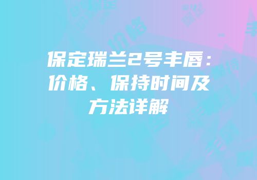 保定瑞兰2号丰唇：价格、保持时间及方法详解
