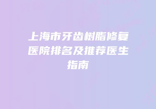 上海市牙齿树脂修复医院排名及推荐医生指南