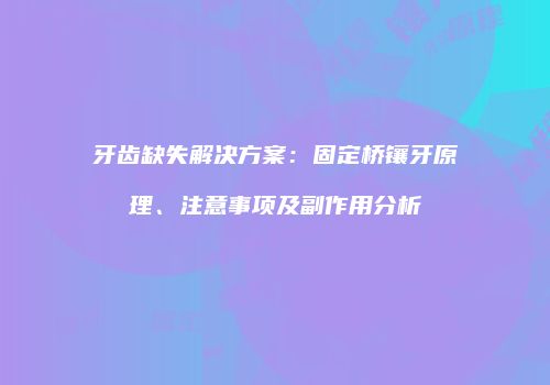 牙齿缺失解决方案：固定桥镶牙原理、注意事项及副作用分析