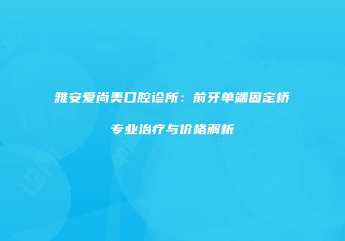 雅安爱尚美口腔诊所：前牙单端固定桥专业治疗与价格解析