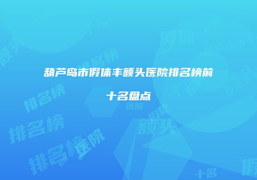 葫芦岛市假体丰额头医院排名榜前十名盘点