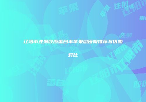 辽阳市注射胶原蛋白丰苹果肌医院推荐与价格对比