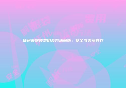 抚州去眼袋费用及方法解析：安全与美丽并存
