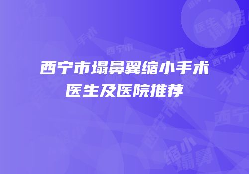 西宁市塌鼻翼缩小手术医生及医院推荐