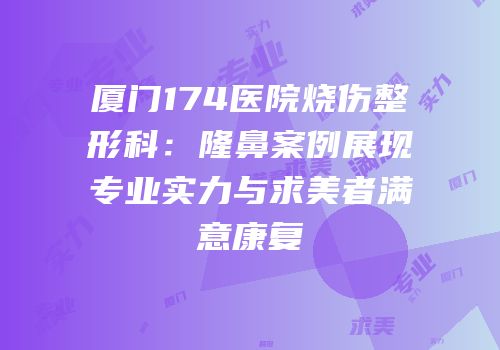 厦门174医院烧伤整形科：隆鼻案例展现专业实力与求美者满意康复