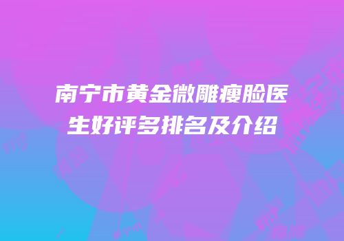 南宁市黄金微雕瘦脸医生好评多排名及介绍