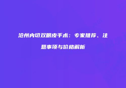 沧州内切双眼皮手术：专家推荐、注意事项与价格解析