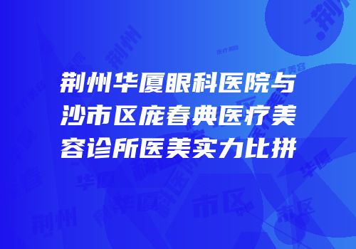 荆州华厦眼科医院与沙市区庞春典医疗美容诊所医美实力比拼