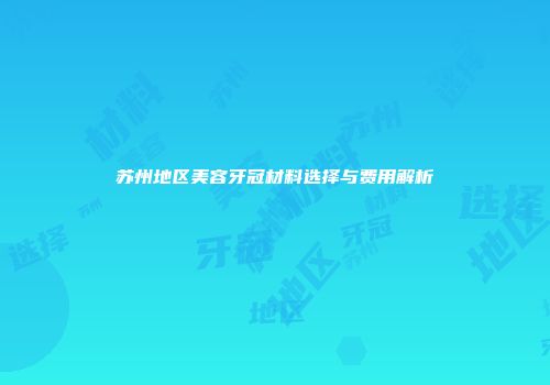 苏州地区美容牙冠材料选择与费用解析