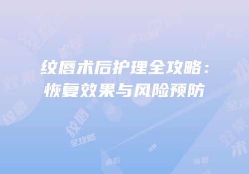 纹唇术后护理全攻略：恢复效果与风险预防