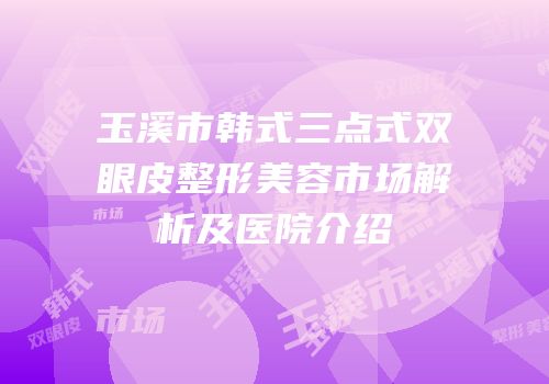 玉溪市韩式三点式双眼皮整形美容市场解析及医院介绍