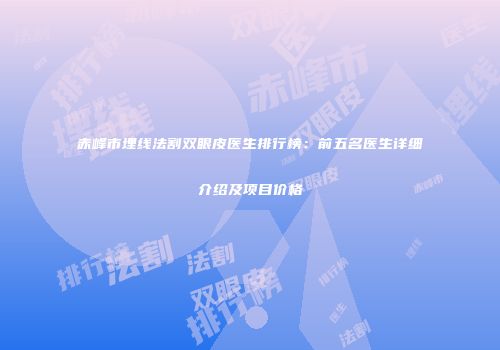 赤峰市埋线法割双眼皮医生排行榜：前五名医生详细介绍及项目价格