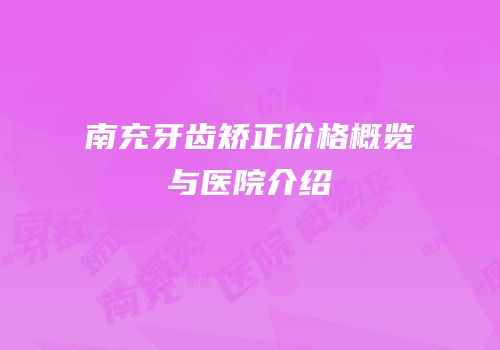 南充牙齿矫正价格概览与医院介绍