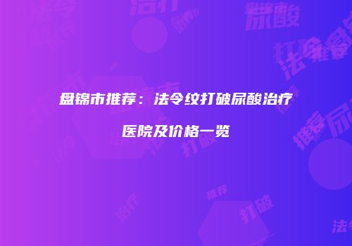 盘锦市推荐：法令纹打破尿酸治疗医院及价格一览