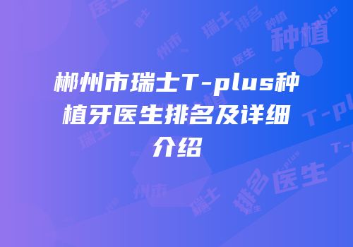 郴州市瑞士T-plus种植牙医生排名及详细介绍