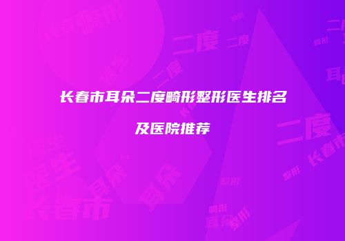 长春市耳朵二度畸形整形医生排名及医院推荐