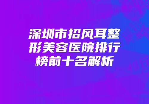 深圳市招风耳整形美容医院排行榜前十名解析