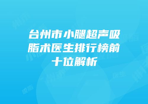 台州市小腿超声吸脂术医生排行榜前十位解析