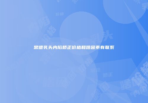 常德乳头内陷矫正价格和啥因素有联系