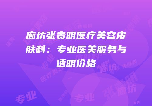 廊坊张贵明医疗美容皮肤科：专业医美服务与透明价格