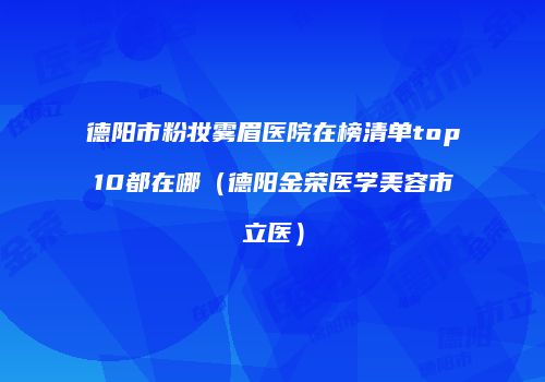 德阳市粉妆雾眉医院在榜清单top10都在哪（德阳金荣医学美容市立医）