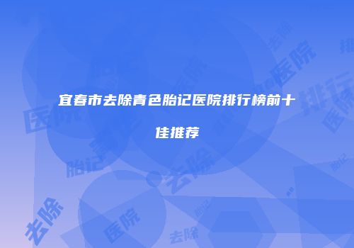 宜春市去除青色胎记医院排行榜前十佳推荐
