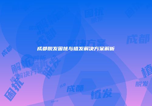 成都脱发困扰与植发解决方案解析