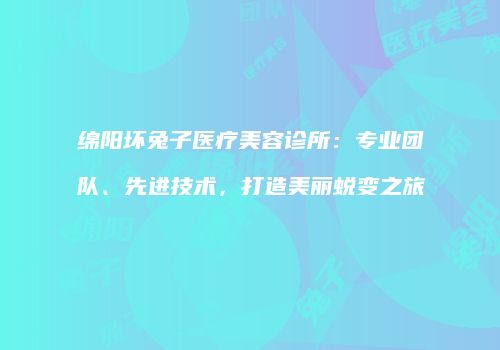 绵阳坏兔子医疗美容诊所：专业团队、先进技术，打造美丽蜕变之旅