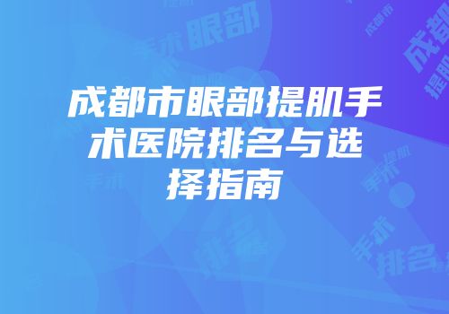 成都市眼部提肌手术医院排名与选择指南