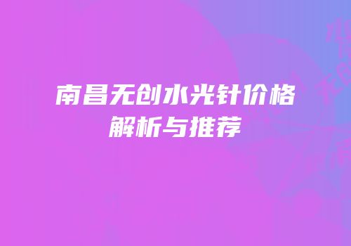 南昌无创水光针价格解析与推荐