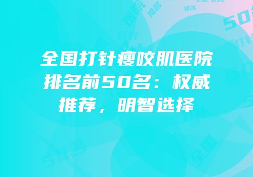 全国打针瘦咬肌医院排名前50名：权威推荐，明智选择