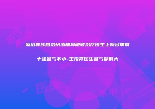 凉山彝族自治州酒糟鼻脱敏治疗医生上榜名单前十强名气不小-王珍祥医生名气都很大