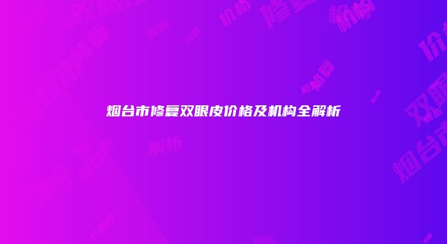 烟台市修复双眼皮价格及机构全解析