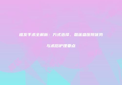 植发手术全解析：方式选择、碧莲盛医院优势与术后护理要点