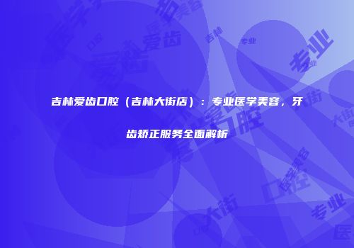 吉林爱齿口腔（吉林大街店）：专业医学美容，牙齿矫正服务全面解析