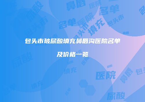包头市玻尿酸填充鼻唇沟医院名单及价格一览