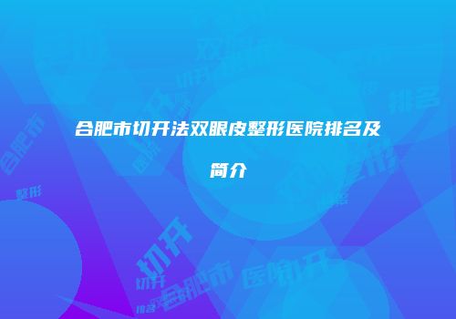 合肥市切开法双眼皮整形医院排名及简介