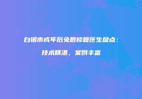 白银市成年后兔唇修复医生盘点：技术精湛，案例丰富