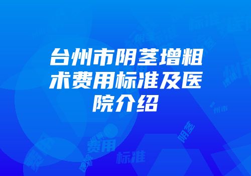 台州市阴茎增粗术费用标准及医院介绍