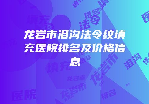 龙岩市泪沟法令纹填充医院排名及价格信息