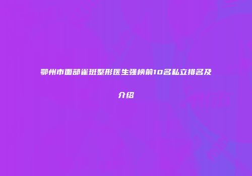 鄂州市面部雀斑整形医生强榜前10名私立排名及介绍