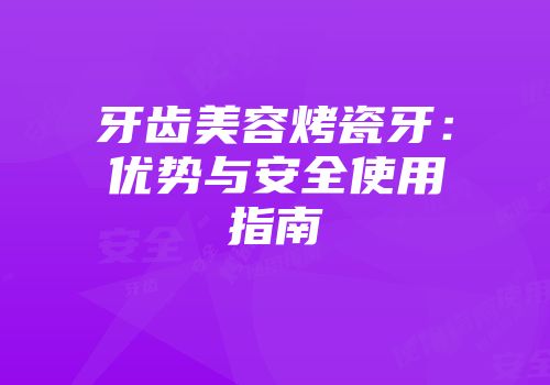 牙齿美容烤瓷牙：优势与安全使用指南