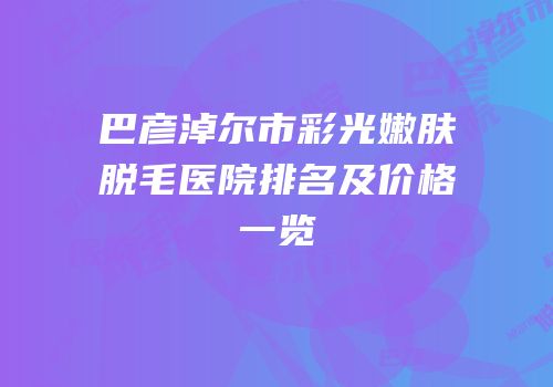 巴彦淖尔市彩光嫩肤脱毛医院排名及价格一览