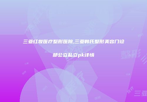 三亚红妆医疗整形医院,三亚韩氏整形美容门诊部公立私立pk详情